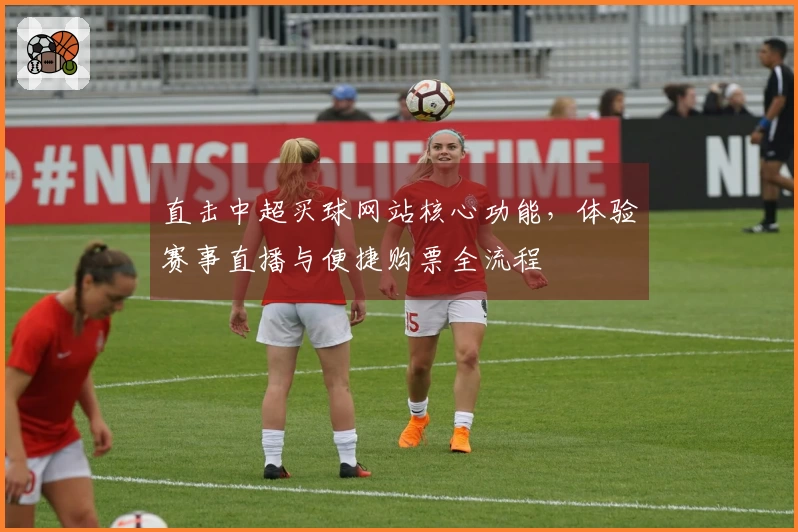 直击中超买球网站核心功能，体验赛事直播与便捷购票全流程