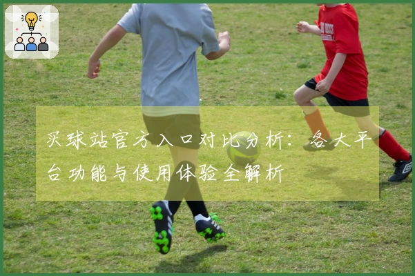 买球站官方入口对比分析：各大平台功能与使用体验全解析