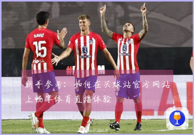 新手参考：如何在买球站官方网站上畅享体育直播体验