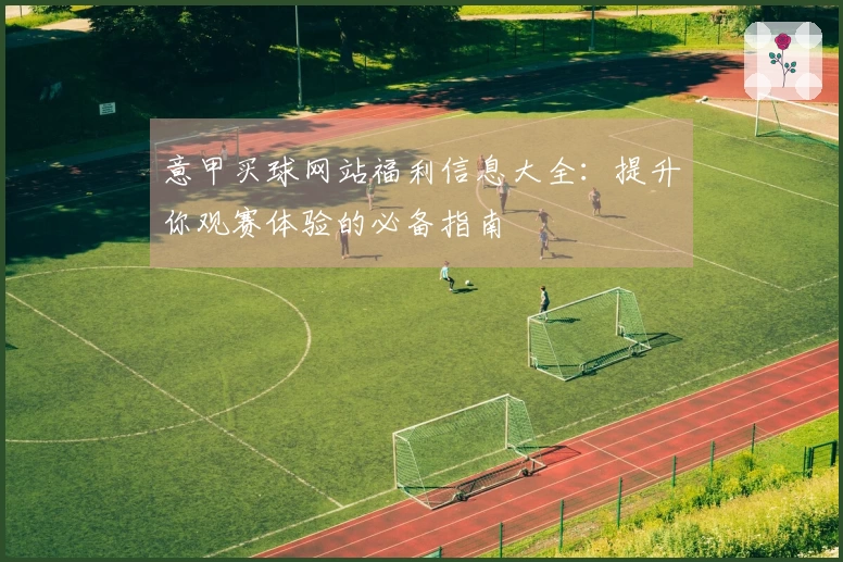 意甲买球网站福利信息大全：提升你观赛体验的必备指南