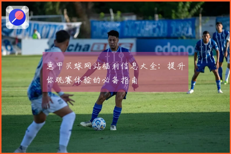 意甲买球网站福利信息大全：提升你观赛体验的必备指南