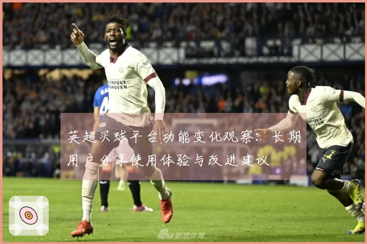 英超买球平台功能变化观察：长期用户分享使用体验与改进建议