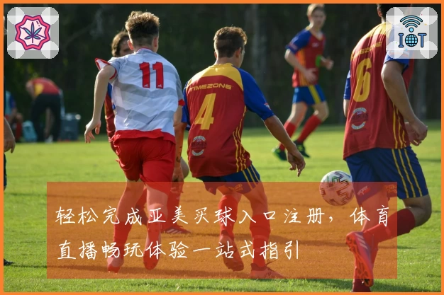 轻松完成亚美买球入口注册，体育直播畅玩体验一站式指引