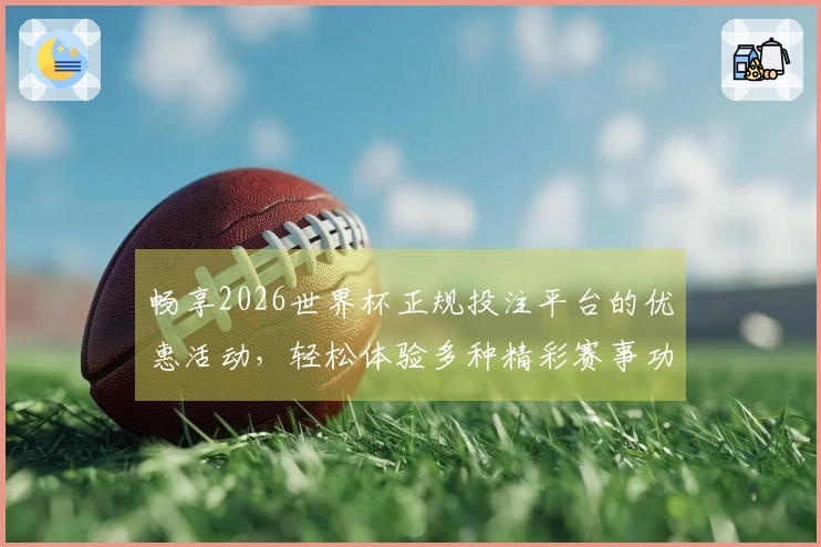 畅享2026世界杯正规投注平台的优惠活动，轻松体验多种精彩赛事功能