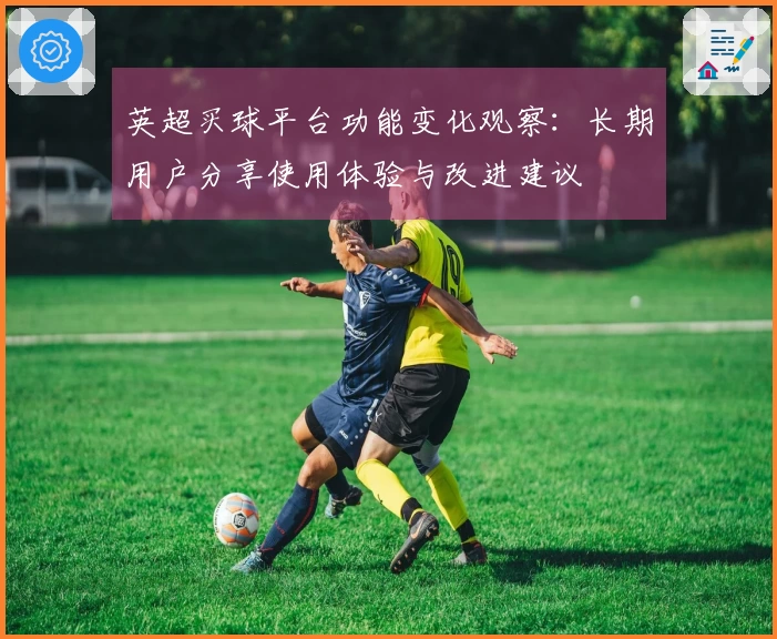 英超买球平台功能变化观察：长期用户分享使用体验与改进建议